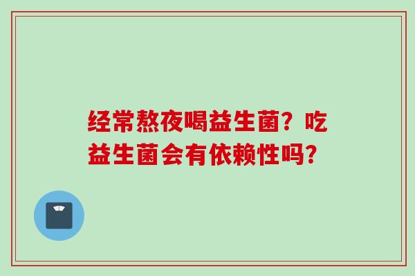 经常熬夜喝益生菌?吃益生菌会有依赖性吗? 经常熬夜喝益生菌?吃益生菌会有依赖性吗?