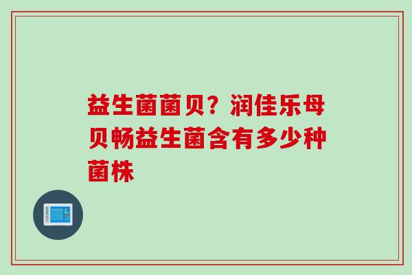 益生菌菌贝?润佳乐母贝畅益生菌含有多少种菌株 益生菌菌贝?润佳乐母贝畅益生菌含有多少种菌株