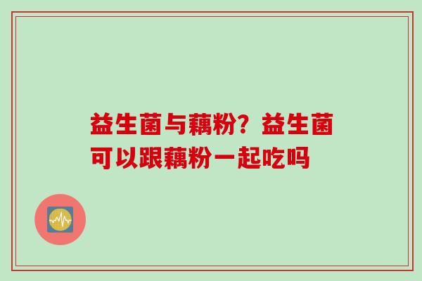 益生菌与藕粉?益生菌可以跟藕粉一起吃吗 益生菌与藕粉?益生菌可以跟藕粉一起吃吗