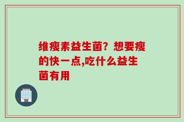维瘦素益生菌?想要瘦的快一点,吃什么益生菌有用 维瘦素益生菌?想要瘦的快一点,吃什么益生菌有用