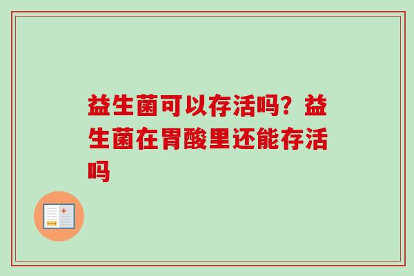 益生菌可以存活吗?益生菌在胃酸里还能存活吗 益生菌可以存活吗?益生菌在胃酸里还能存活吗