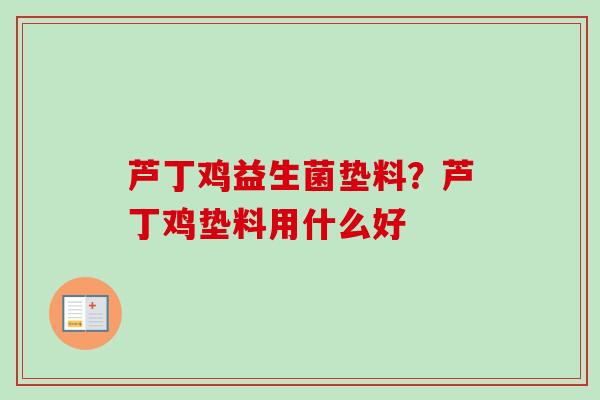 芦丁鸡益生菌垫料?芦丁鸡垫料用什么好 芦丁鸡益生菌垫料?芦丁鸡垫料用什么好