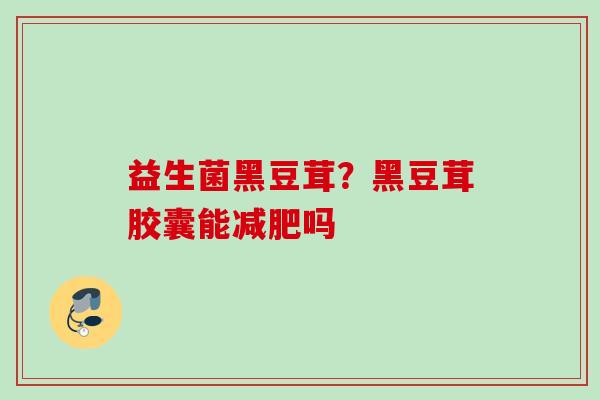 益生菌黑豆茸?黑豆茸胶囊能吗 益生菌黑豆茸?黑豆茸胶囊能吗