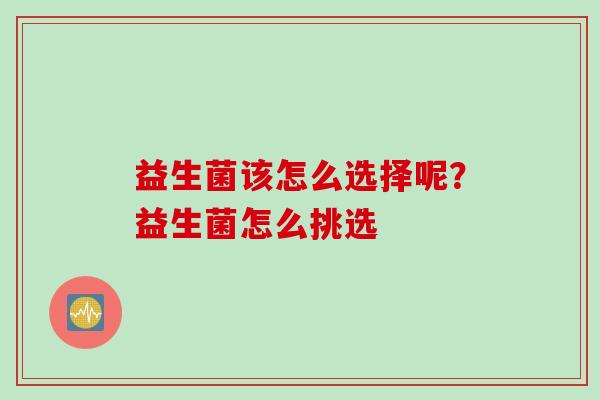 益生菌该怎么选择呢?益生菌怎么挑选 益生菌该怎么选择呢?益生菌怎么挑选