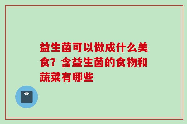 益生菌可以做成什么美食?含益生菌的食物和蔬菜有哪些 益生菌可以做成什么美食?含益生菌的食物和蔬菜有哪些