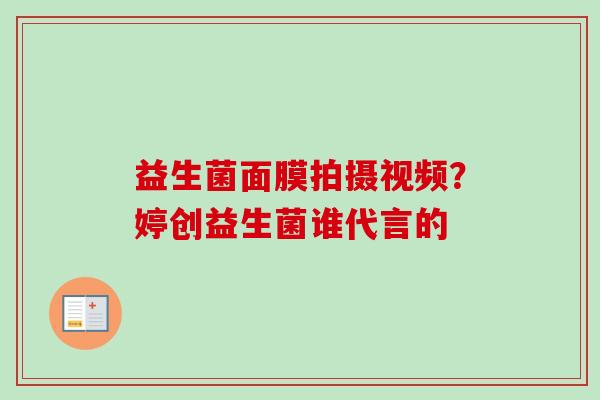 益生菌面膜拍摄视频?婷创益生菌谁代言的 益生菌面膜拍摄视频?婷创益生菌谁代言的