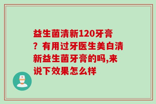 益生菌清新120牙膏?有用过牙医生美白清新益生菌牙膏的吗,来说下效果怎么样 益生菌清新120牙膏?有用过牙医生美白清新益生菌牙膏的吗,来说下效果怎么样