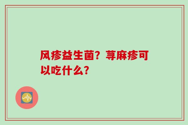 风疹益生菌?荨麻疹可以吃什么? 风疹益生菌?荨麻疹可以吃什么?