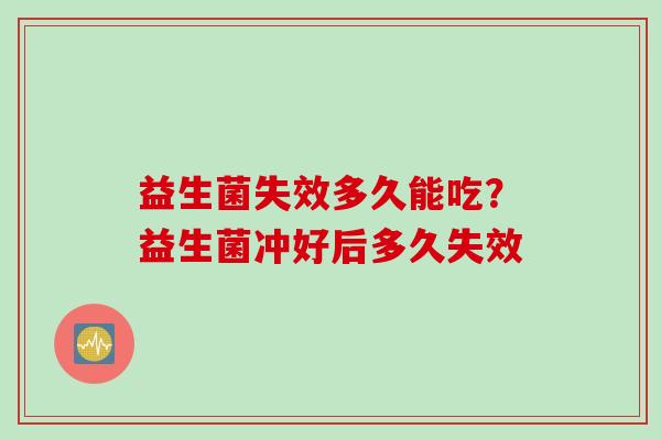 益生菌失效多久能吃?益生菌冲好后多久失效 益生菌失效多久能吃?益生菌冲好后多久失效