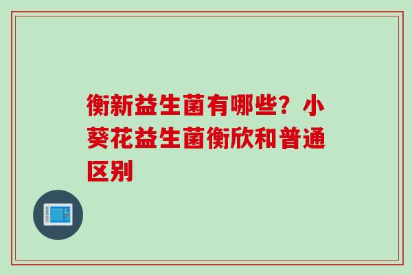 衡新益生菌有哪些?小葵花益生菌衡欣和普通区别 衡新益生菌有哪些?小葵花益生菌衡欣和普通区别
