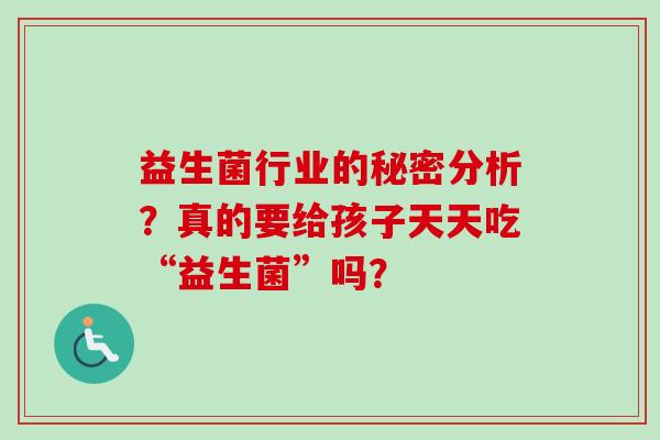 益生菌行业的秘密分析?真的要给孩子天天吃“益生菌”吗? 益生菌行业的秘密分析?真的要给孩子天天吃“益生菌”吗?