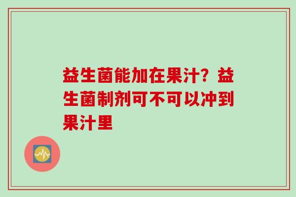益生菌能加在果汁？益生菌制剂可不可以冲到果汁里