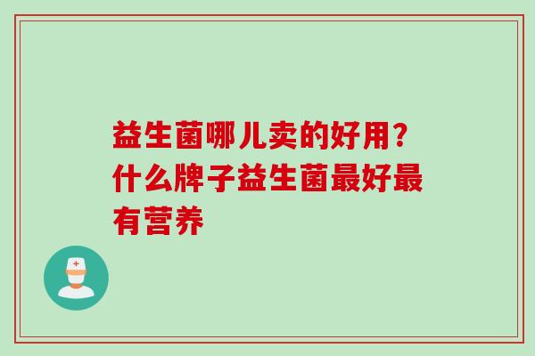益生菌哪儿卖的好用?什么牌子益生菌好有营养 益生菌哪儿卖的好用?什么牌子益生菌好有营养