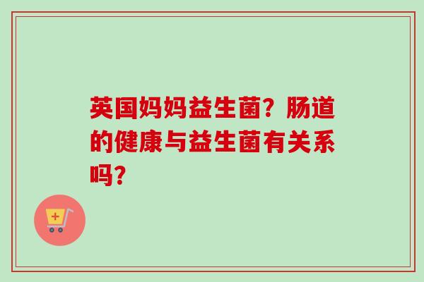 英国妈妈益生菌?肠道的健康与益生菌有关系吗? 英国妈妈益生菌?肠道的健康与益生菌有关系吗?