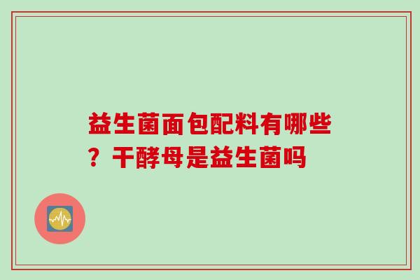 益生菌面包配料有哪些?干酵母是益生菌吗 益生菌面包配料有哪些?干酵母是益生菌吗