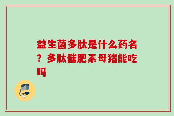 益生菌多肽是什么药名?多肽催肥素母猪能吃吗 益生菌多肽是什么药名?多肽催肥素母猪能吃吗