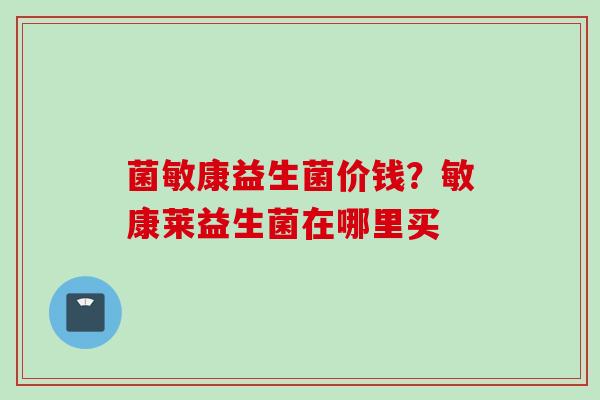 菌敏康益生菌价钱?敏康莱益生菌在哪里买 菌敏康益生菌价钱?敏康莱益生菌在哪里买