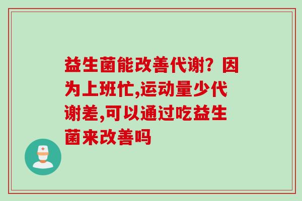 益生菌能改善代谢?因为上班忙,运动量少代谢差,可以通过吃益生菌来改善吗 益生菌能改善代谢?因为上班忙,运动量少代谢差,可以通过吃益生菌来改善吗