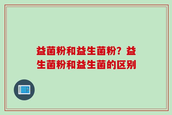益菌粉和益生菌粉?益生菌粉和益生菌的区别 益菌粉和益生菌粉?益生菌粉和益生菌的区别