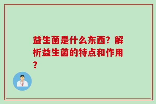 益生菌是什么东西?解析益生菌的特点和作用? 益生菌是什么东西?解析益生菌的特点和作用?