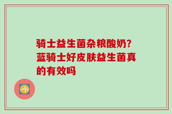 骑士益生菌杂粮酸奶?蓝骑士好益生菌真的有效吗 骑士益生菌杂粮酸奶?蓝骑士好益生菌真的有效吗