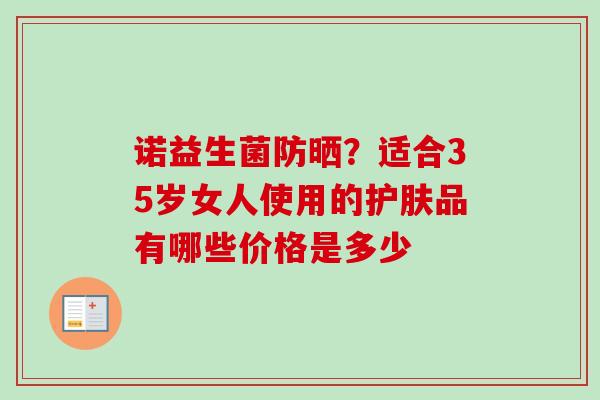 诺益生菌防晒?适合35岁女人使用的护肤品有哪些价格是多少 诺益生菌防晒?适合35岁女人使用的护肤品有哪些价格是多少
