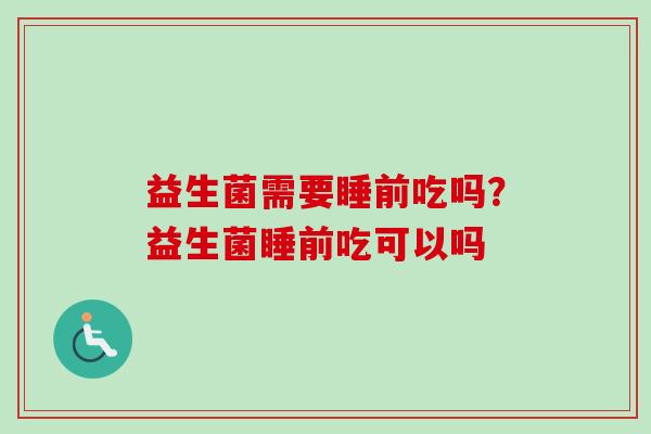 益生菌需要睡前吃吗？益生菌睡前吃可以吗