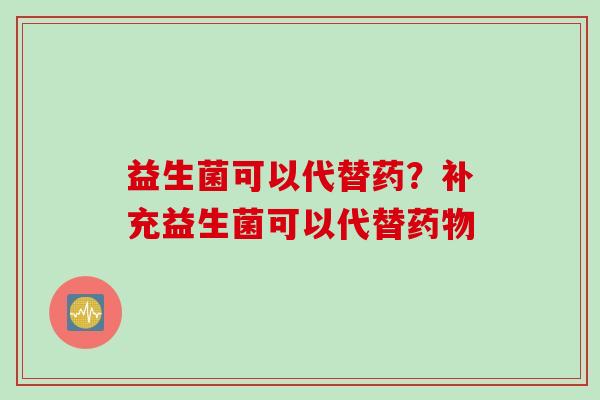 益生菌可以代替药?补充益生菌可以代替 益生菌可以代替药?补充益生菌可以代替