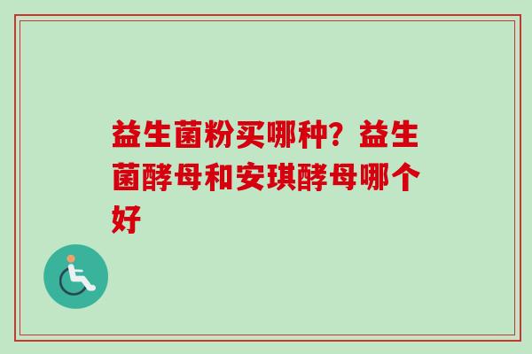 益生菌粉买哪种？益生菌酵母和安琪酵母哪个好