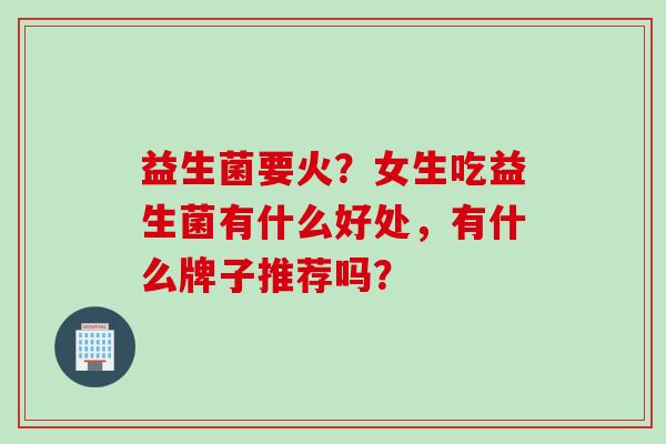 益生菌要火？女生吃益生菌有什么好处，有什么牌子推荐吗？