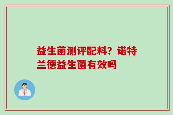 益生菌测评配料?诺特兰德益生菌有效吗 益生菌测评配料?诺特兰德益生菌有效吗