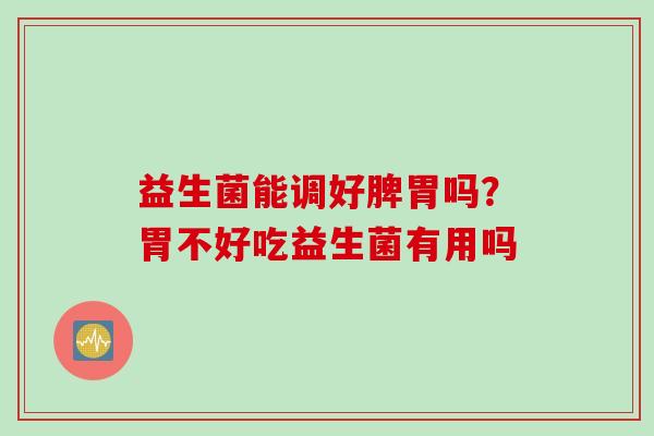 益生菌能调好脾胃吗？胃不好吃益生菌有用吗