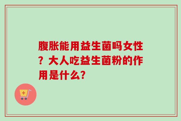 能用益生菌吗女性？大人吃益生菌粉的作用是什么？