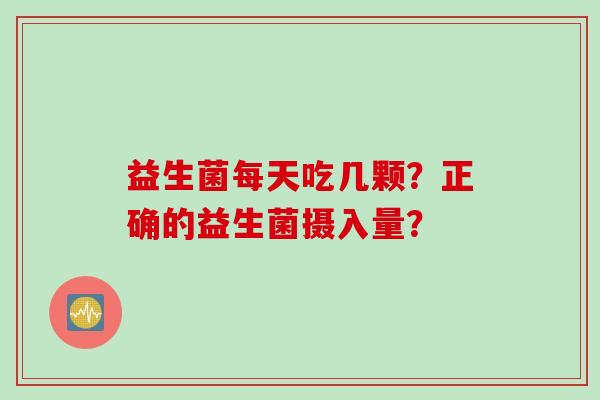 益生菌每天吃几颗?正确的益生菌摄入量? 益生菌每天吃几颗?正确的益生菌摄入量?