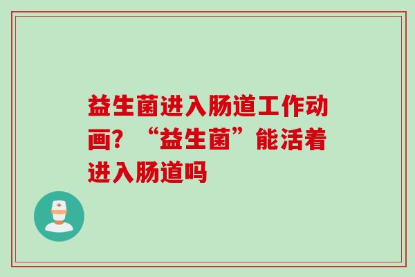 益生菌进入肠道工作动画？“益生菌”能活着进入肠道吗