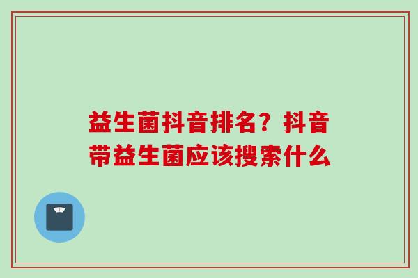 益生菌抖音排名?抖音带益生菌应该搜索什么 益生菌抖音排名?抖音带益生菌应该搜索什么