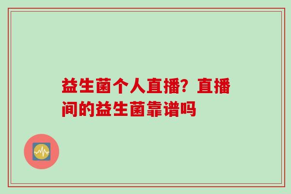 益生菌个人直播?直播间的益生菌靠谱吗 益生菌个人直播?直播间的益生菌靠谱吗