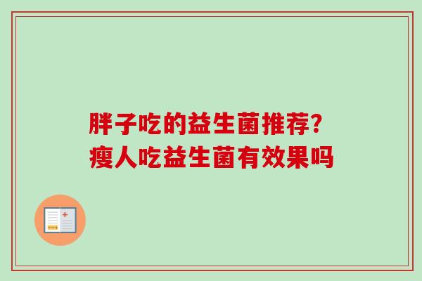 胖子吃的益生菌推荐?瘦人吃益生菌有效果吗 胖子吃的益生菌推荐?瘦人吃益生菌有效果吗
