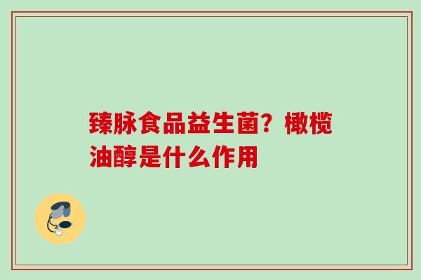 臻脉食品益生菌?橄榄油醇是什么作用 臻脉食品益生菌?橄榄油醇是什么作用