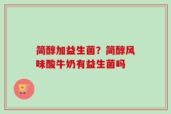 简醇加益生菌?简醇风味酸牛奶有益生菌吗 简醇加益生菌?简醇风味酸牛奶有益生菌吗