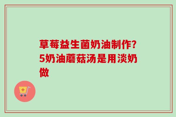草莓益生菌奶油制作？5奶油蘑菇汤是用淡奶做