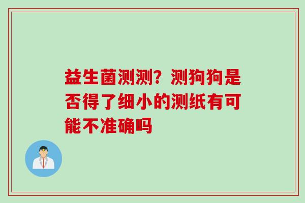 益生菌测测？测狗狗是否得了细小的测纸有可能不准确吗