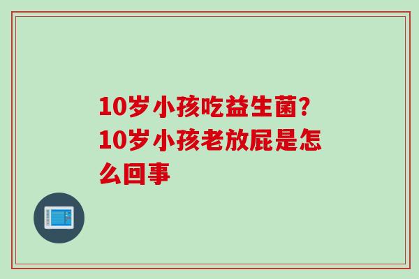 10岁小孩吃益生菌?10岁小孩老放屁是怎么回事 10岁小孩吃益生菌?10岁小孩老放屁是怎么回事