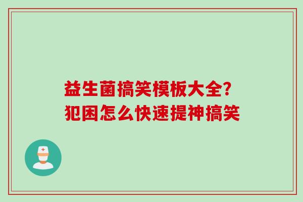 益生菌搞笑模板大全?犯困怎么快速提神搞笑 益生菌搞笑模板大全?犯困怎么快速提神搞笑
