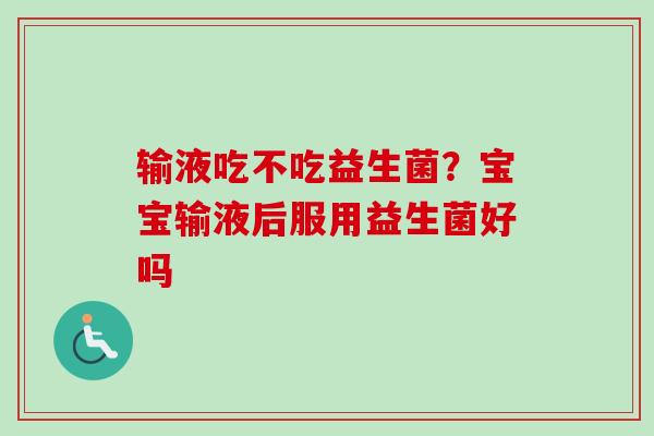 输液吃不吃益生菌?宝宝输液后服用益生菌好吗 输液吃不吃益生菌?宝宝输液后服用益生菌好吗