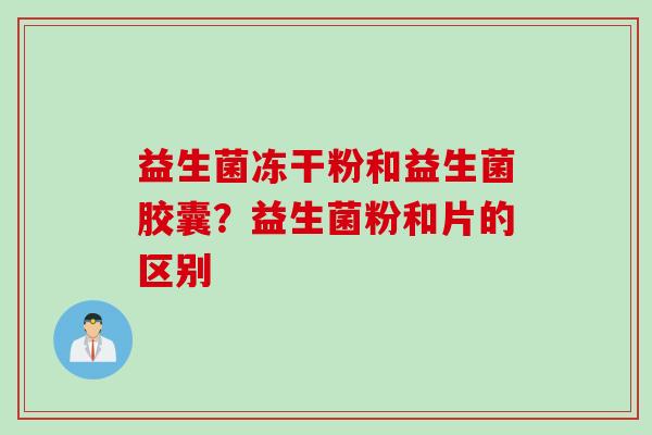 益生菌冻干粉和益生菌胶囊？益生菌粉和片的区别