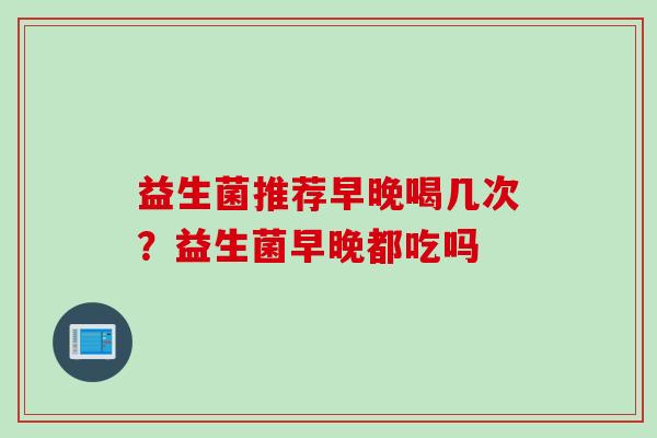 益生菌推荐早晚喝几次?益生菌早晚都吃吗 益生菌推荐早晚喝几次?益生菌早晚都吃吗