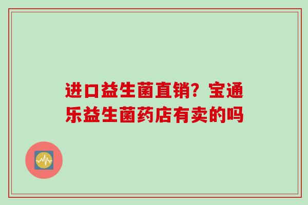 进口益生菌直销?宝通乐益生菌药店有卖的吗 进口益生菌直销?宝通乐益生菌药店有卖的吗