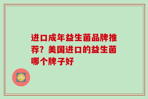 进口成年益生菌品牌推荐?美国进口的益生菌哪个牌子好 进口成年益生菌品牌推荐?美国进口的益生菌哪个牌子好