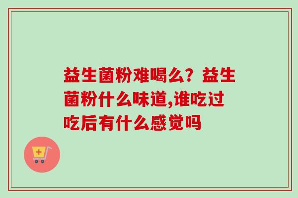益生菌粉难喝么？益生菌粉什么味道,谁吃过吃后有什么感觉吗 